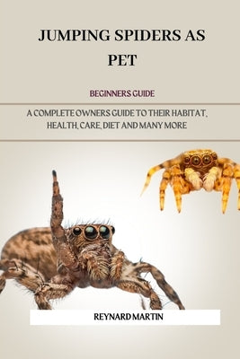 Jumping Spiders as Pet: A Complete Owners Guide to Their Habitat, Health, Care, Diet and Many More by Martin, Reynard