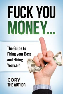 Fuck You Money: The Guide to firing your boss and hiring yourself by The Author, Cory