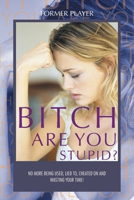 Bitch Are You Stupid?: No more being used, lied to, cheated on and wasting your time! by Former Player