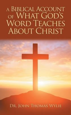 A Biblical Account of What God'S Word Teaches About Christ by Wylie, John Thomas