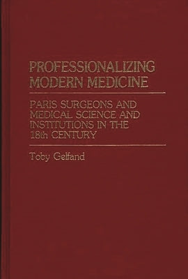 Professionalizing Modern Medicine: Paris Surgeons and Medical Science and Institutions in the 18th Century by Gelfand, Toby