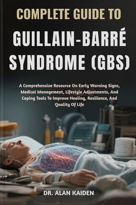 Complete Guide to Guillain-Barré Syndrome (Gbs): A Comprehensive Resource On Early Warning Signs, Medical Management, Lifestyle Adjustments, And Copin by Kaiden, Alan