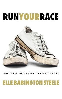 Run Your Race: How to Keep Going When Life Wears You Out by Babington Steele, Elle