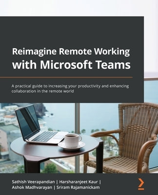 Reimagine Remote Working with Microsoft Teams: A practical guide to increasing your productivity and enhancing collaboration in the remote world by Veerapandian, Sathish