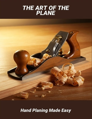 The Art Of The Plane: Hand Planing Made Easy by Andrus, Alexa