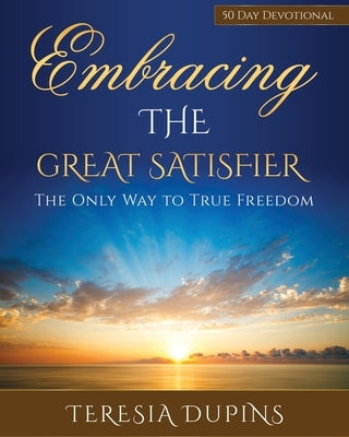 Embracing the Great Satisfier: The Only Way to True Freedom by Dupins, Teresia
