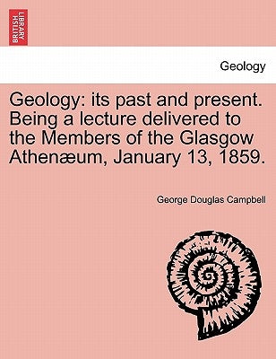 Geology: Its Past and Present. Being a Lecture Delivered to the Members of the Glasgow Athenaeum, January 13, 1859. by Campbell, George Douglas