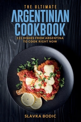 The Ultimate Argentinian Cookbook: 111 Dishes From Argentina To Cook Right Now by Bodic, Slavka