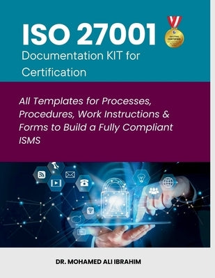ISO 27001 Documentation KIT for Certification: All Templates for Processes, Procedures, Work Instructions & Forms to Build a Fully Compliant ISMS by Ibrahim, Mohamed-Ali