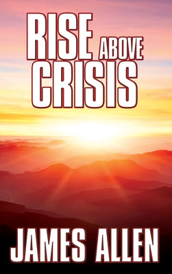 Rise Above Crisis: Light on Life's Difficulties, Man: King of Mind, Body & Circumstance, Morning & Evening Thoughts by Allen, James