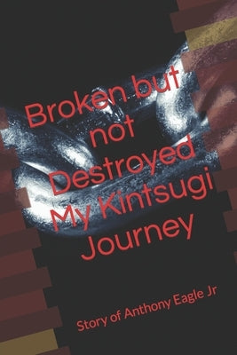 Broken but Not Destroyed My Kintsugi Journey: Story of Anthony Eagle Jr by Eagle Junior, Anthony
