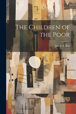 The Children of the Poor by Riis, Jacob a. 1849-1914