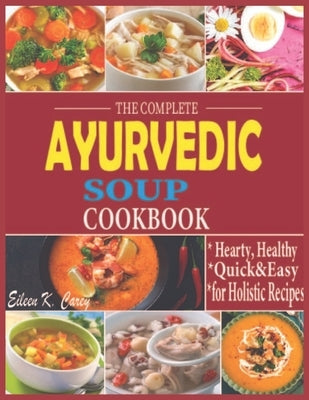 The Complete Ayurvedic Soup Cookbook: Hearty, Healthy Quick & Easy Low-Carb, High- Fat for Holistic Recipes by Carey, Eileen K.