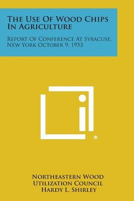 The Use of Wood Chips in Agriculture: Report of Conference at Syracuse, New York October 9, 1953 by Northeastern Wood Utilization Council