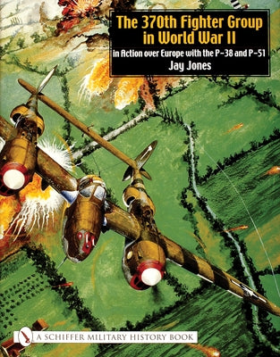 The 370th Fighter Group in World War II: In Action Over Europe with the P-38 and P-51 by Jones, Jay