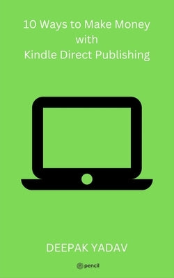 10 Ways to Make Money with Kindle Direct Publishing by Yadav, Deepak