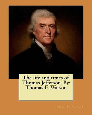 The life and times of Thomas Jefferson. By: Thomas E. Watson by Watson, Thomas E.