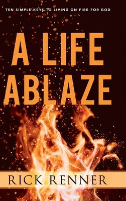 A Life Ablaze: Ten Simple Keys to Living on Fire for God by Renner, Rick