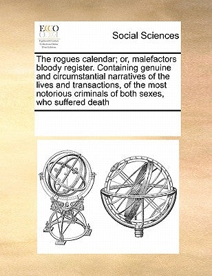 The Rogues Calendar; Or, Malefactors Bloody Register. Containing Genuine and Circumstantial Narratives of the Lives and Transactions, of the Most Noto by Multiple Contributors