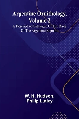 Argentine Ornithology, Volume 2; A Descriptive Catalogue Of The Birds Of The Argentine Republic. by Hudson, W. H.