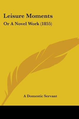 Leisure Moments: Or A Novel Work (1855) by A. Domestic Servant