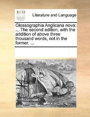 Glossographia Anglicana nova: ... The second edition, with the addition of above three thousand words, not in the former. ... by Multiple Contributors