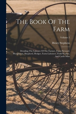 The Book Of The Farm: Detailing The Labours Of The Farmer, Farm-steward, Ploughman, Shepherd, Hedger, Farm-labourer, Field-worker, And Cattle-man; Vol by Stephens, Henry