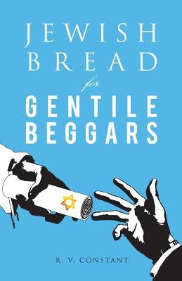 JEWISH BREAD for GENTILE BEGGARS: Or...The Jewish Jesus for Gentile Beginners by Constant, R. V.