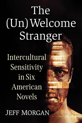 The (Un)Welcome Stranger: Intercultural Sensitivity in Six American Novels by Morgan, Jeff