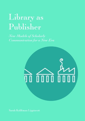Library as Publisher: New Models of Scholarly Communication for a New Era by Lippincott, Sarah Kalikman
