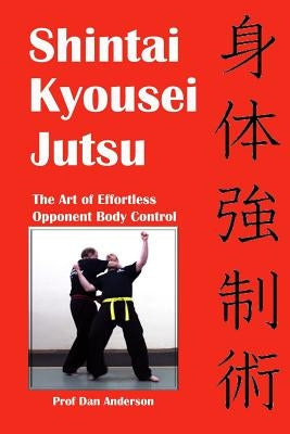 Shintai Kyousei Jutsu: The Art of Effortless Opponent Body Control by Anderson, Dan