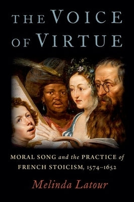 The Voice of Virtue: Moral Song and the Practice of French Stoicism, 1574-1652 by LaTour, Melinda