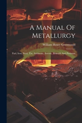 A Manual Of Metallurgy: Fuel, Iron, Steel, Tin, Antimony, Arsenic, Bismuth And Platinum by Greenwood, William Henry