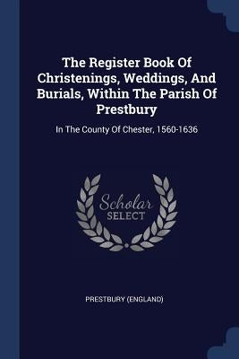 The Register Book Of Christenings, Weddings, And Burials, Within The Parish Of Prestbury: In The County Of Chester, 1560-1636 by (England), Prestbury