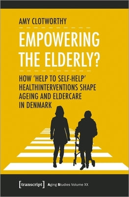 Empowering the Elderly?: How "Help to Self-Help" Health Interventions Shape Ageing and Eldercare in Denmark by Clotworthy, Amy