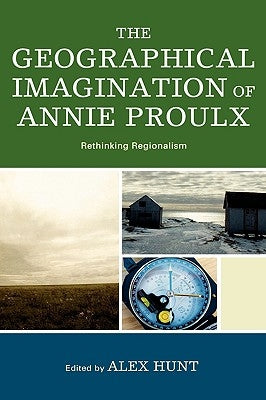 Geographical Imagination of Annie Proulx: Rethinking Regionalism by Hunt, Alex
