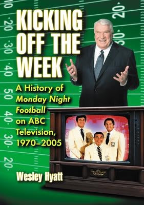 Kicking Off the Week: A History of Monday Night Football on ABC Television, 1970-2005 by Hyatt, Wesley