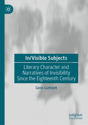 In/Visible Subjects: Literary Character and Narratives of Invisibility Since the Eighteenth Century by Guttzeit, Gero
