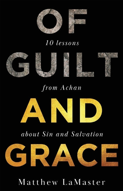 Of Guilt And Grace: Ten Lessons from Achan about Sin and Salvation by Lamaster, Matthew