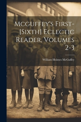 Mcguffey's First-[sixth] Eclectic Reader, Volumes 2-3 by McGuffey, William Holmes