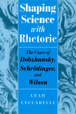 Shaping Science with Rhetoric: The Cases of Dobzhansky, Schrodinger, and Wilson by Ceccarelli, Leah