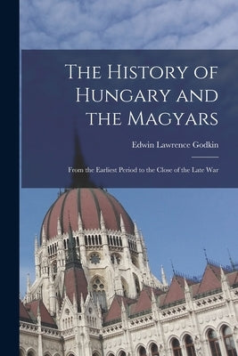 The History of Hungary and the Magyars: From the Earliest Period to the Close of the Late War by Godkin, Edwin Lawrence