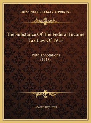 The Substance of the Federal Income Tax Law of 1913 the Substance of the Federal Income Tax Law of 1913: With Annotations (1913) with Annotations (191 by Dean, Charles Ray