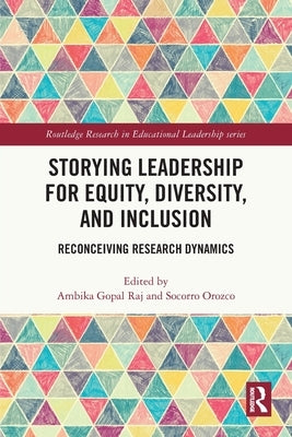 Storying Leadership for Equity, Diversity, and Inclusion: Reconceiving Research Dynamics by Raj, Ambika Gopal
