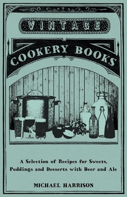 A Selection of Recipes for Sweets, Puddings and Desserts with Beer and Ale by Harrison, Michael