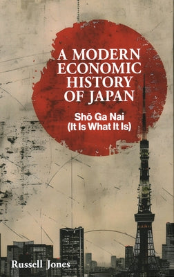 A Modern Economic History of Japan: Sho Ga NAI - It Is What It Is by Jones, Russell