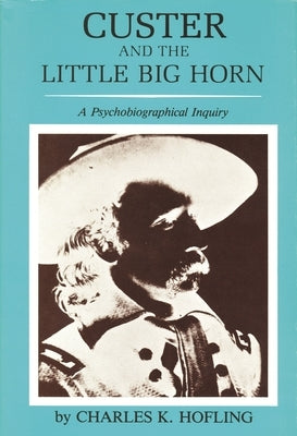 Custer and the Little Big Horn: A Psychobiographical Inquiry by Hofling, Charles K.