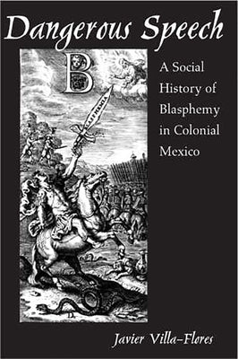 Dangerous Speech: A Social History of Blasphemy in Colonial Mexico by Villa-Flores, Javier