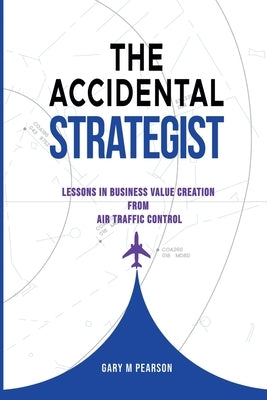 The Accidental Strategist: Lessons in Business Value Creation from Air Traffic Control by Pearson, Gary