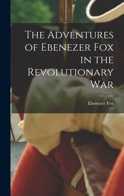 The Adventures of Ebenezer Fox in the Revolutionary War by Ebenezer, Fox